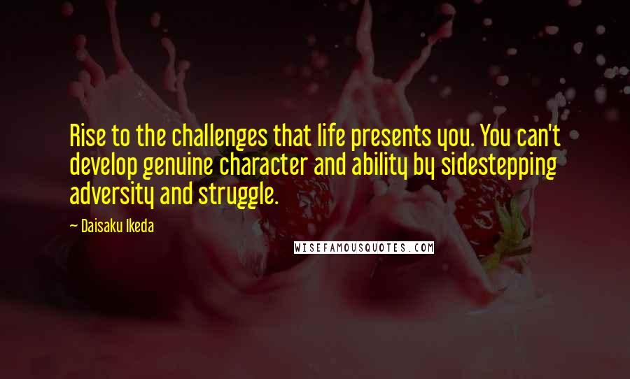 Daisaku Ikeda Quotes: Rise to the challenges that life presents you. You can't develop genuine character and ability by sidestepping adversity and struggle.