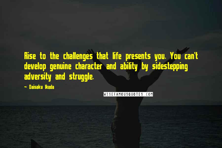 Daisaku Ikeda Quotes: Rise to the challenges that life presents you. You can't develop genuine character and ability by sidestepping adversity and struggle.