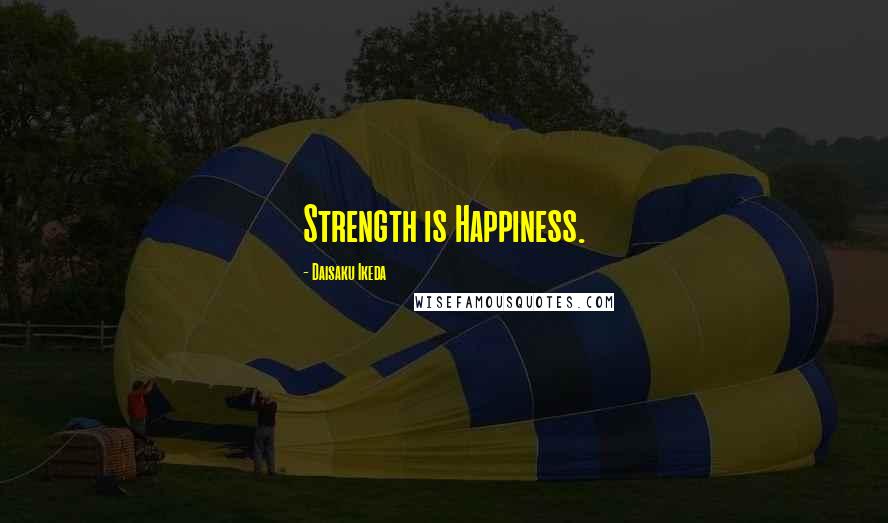 Daisaku Ikeda Quotes: Strength is Happiness.