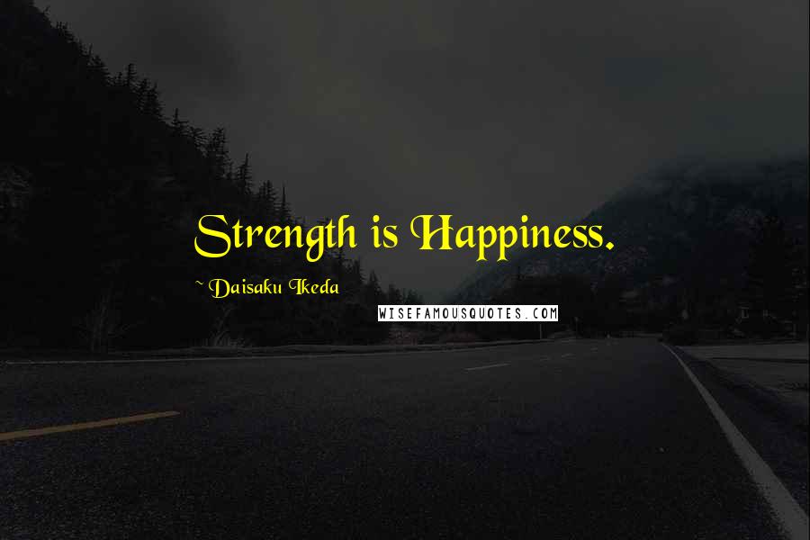 Daisaku Ikeda Quotes: Strength is Happiness.