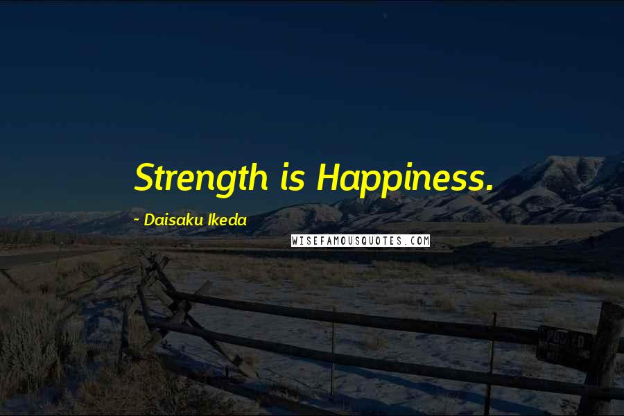 Daisaku Ikeda Quotes: Strength is Happiness.