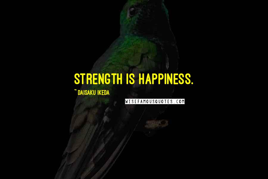 Daisaku Ikeda Quotes: Strength is Happiness.