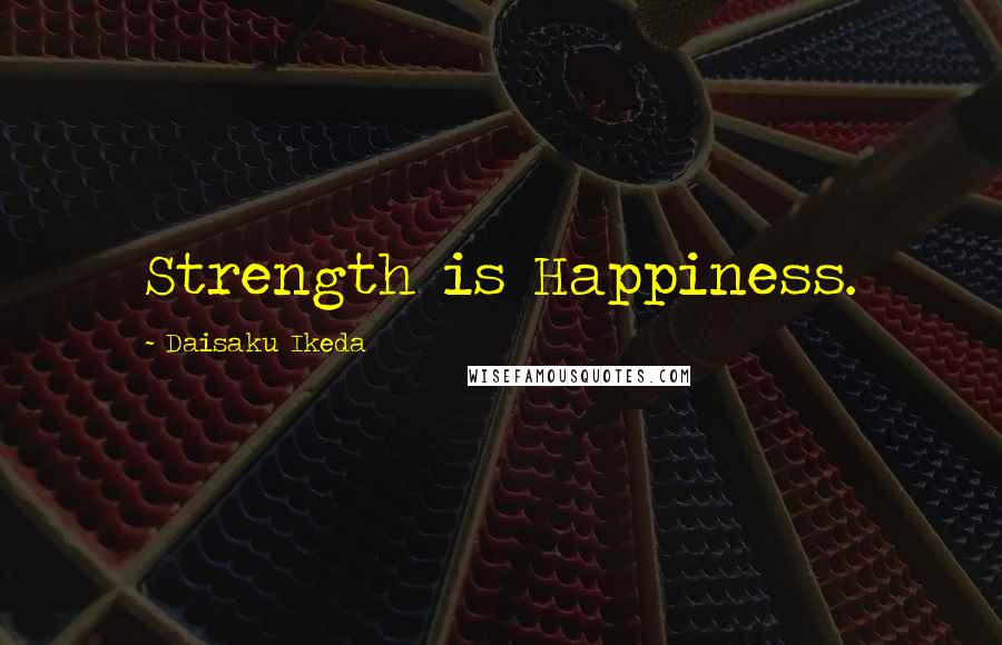 Daisaku Ikeda Quotes: Strength is Happiness.