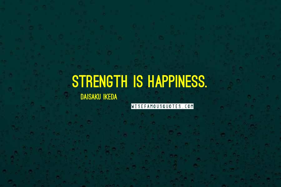 Daisaku Ikeda Quotes: Strength is Happiness.