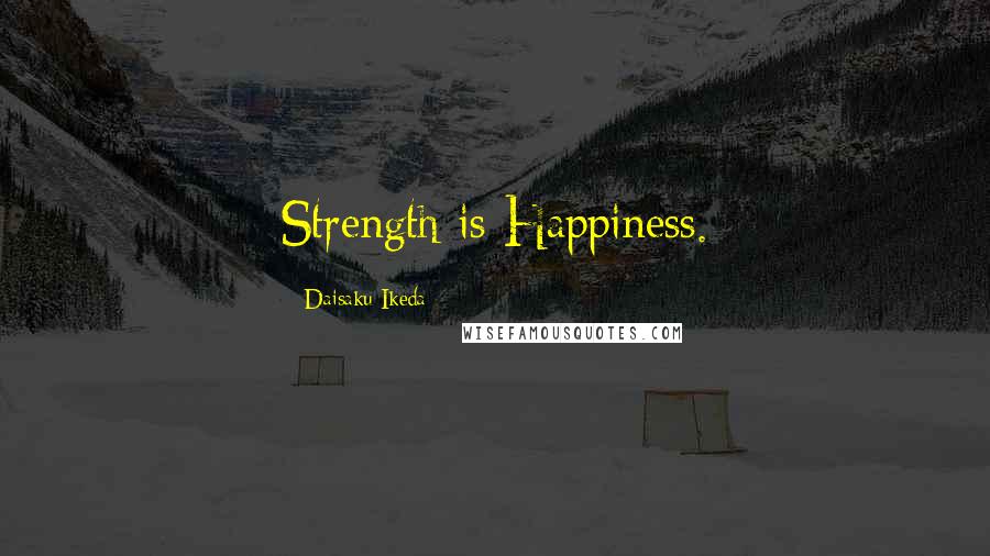 Daisaku Ikeda Quotes: Strength is Happiness.