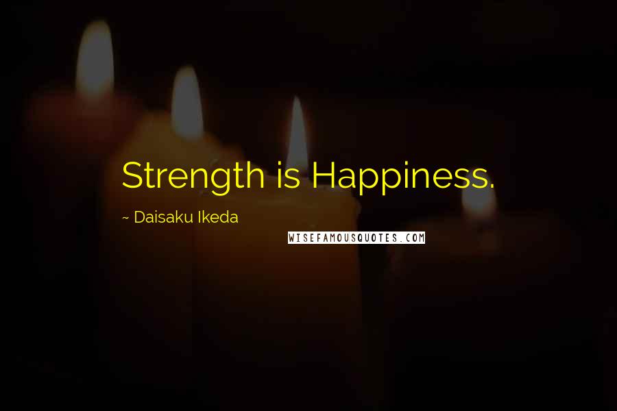 Daisaku Ikeda Quotes: Strength is Happiness.