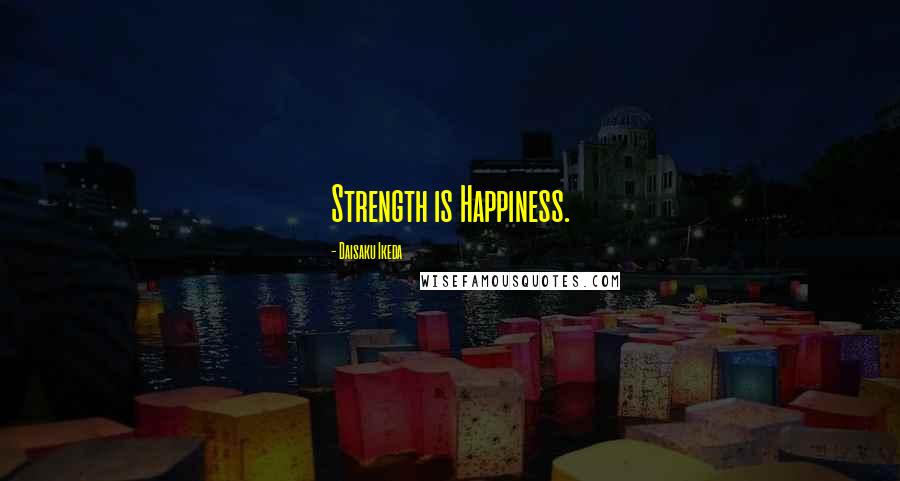 Daisaku Ikeda Quotes: Strength is Happiness.