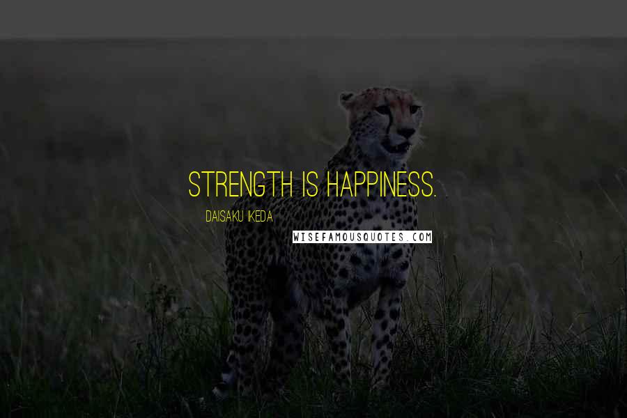 Daisaku Ikeda Quotes: Strength is Happiness.