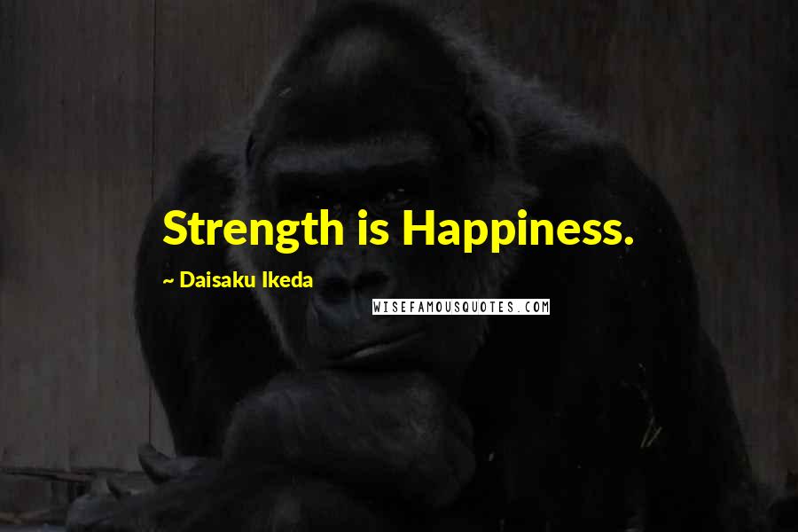 Daisaku Ikeda Quotes: Strength is Happiness.