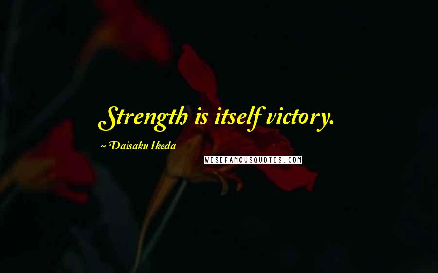 Daisaku Ikeda Quotes: Strength is itself victory.