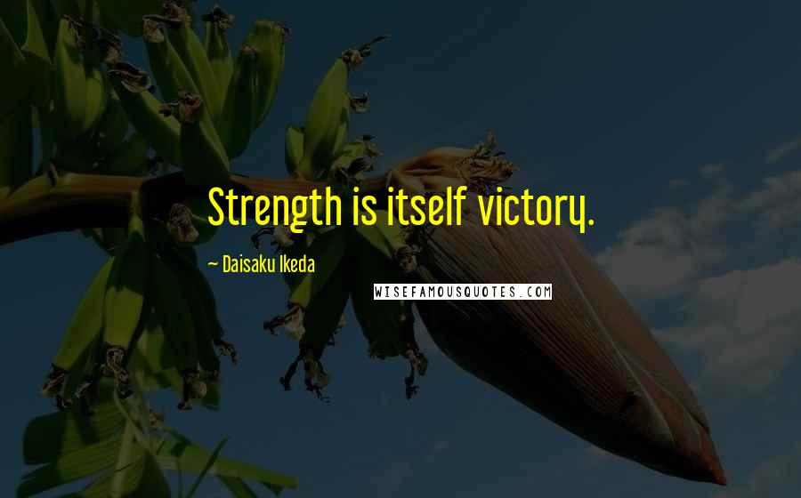 Daisaku Ikeda Quotes: Strength is itself victory.