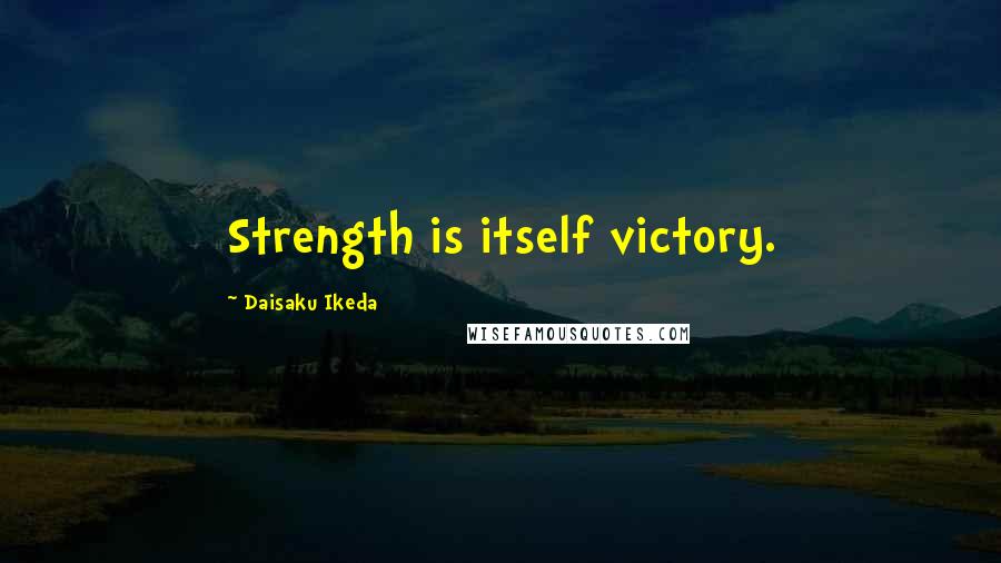 Daisaku Ikeda Quotes: Strength is itself victory.