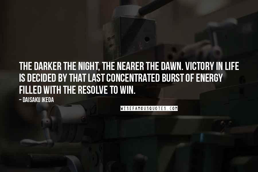 Daisaku Ikeda Quotes: The darker the night, the nearer the dawn. Victory in life is decided by that last concentrated burst of energy filled with the resolve to win.