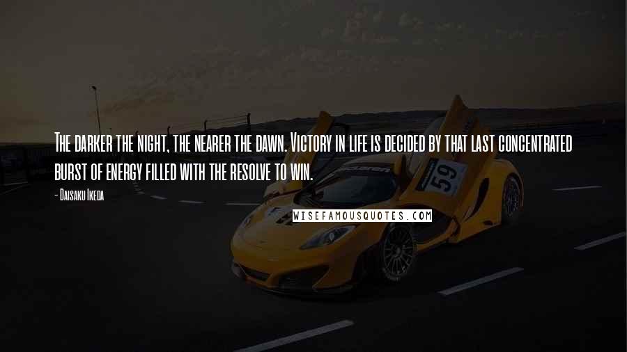Daisaku Ikeda Quotes: The darker the night, the nearer the dawn. Victory in life is decided by that last concentrated burst of energy filled with the resolve to win.