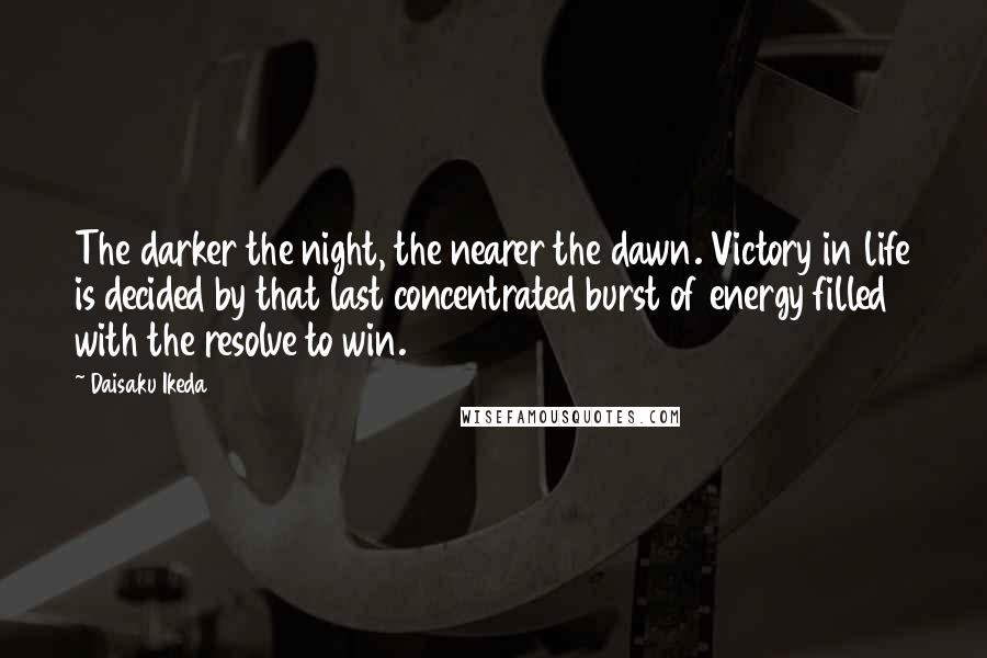 Daisaku Ikeda Quotes: The darker the night, the nearer the dawn. Victory in life is decided by that last concentrated burst of energy filled with the resolve to win.
