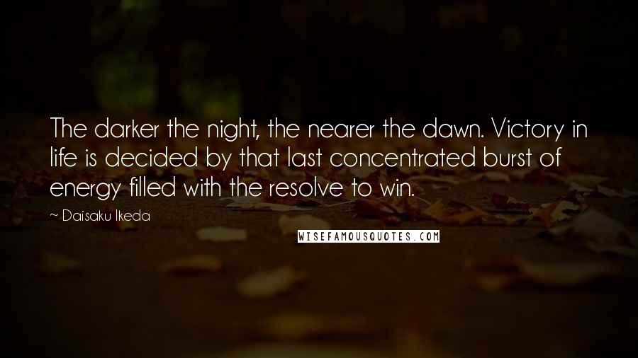 Daisaku Ikeda Quotes: The darker the night, the nearer the dawn. Victory in life is decided by that last concentrated burst of energy filled with the resolve to win.