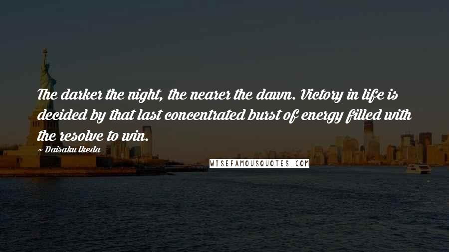 Daisaku Ikeda Quotes: The darker the night, the nearer the dawn. Victory in life is decided by that last concentrated burst of energy filled with the resolve to win.