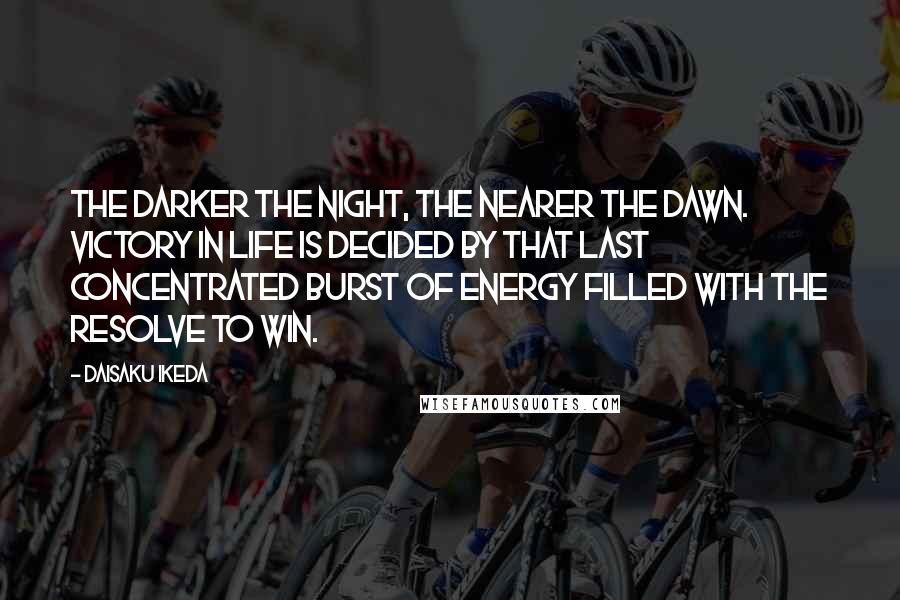 Daisaku Ikeda Quotes: The darker the night, the nearer the dawn. Victory in life is decided by that last concentrated burst of energy filled with the resolve to win.