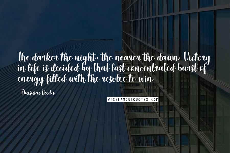 Daisaku Ikeda Quotes: The darker the night, the nearer the dawn. Victory in life is decided by that last concentrated burst of energy filled with the resolve to win.