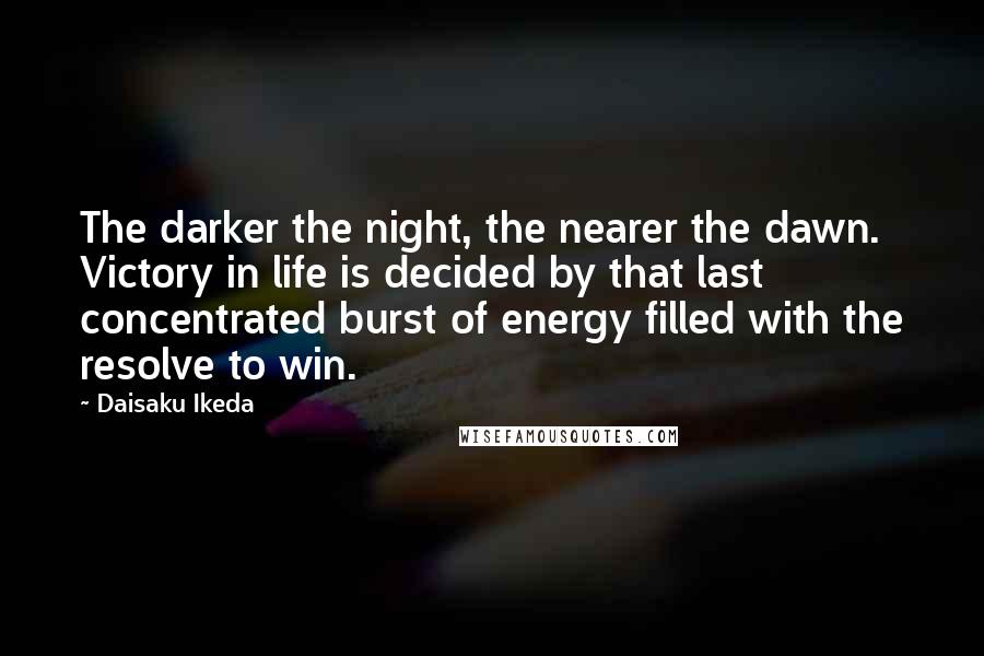 Daisaku Ikeda Quotes: The darker the night, the nearer the dawn. Victory in life is decided by that last concentrated burst of energy filled with the resolve to win.