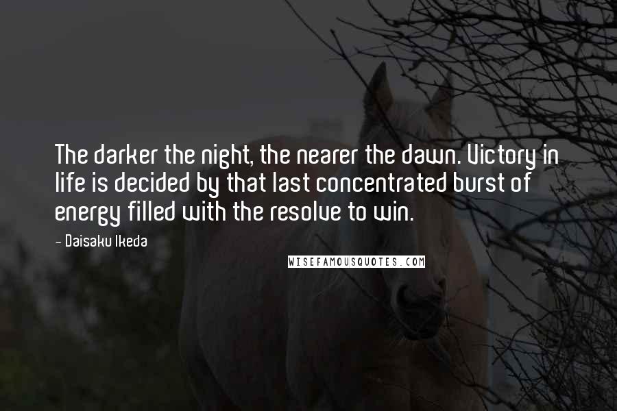 Daisaku Ikeda Quotes: The darker the night, the nearer the dawn. Victory in life is decided by that last concentrated burst of energy filled with the resolve to win.