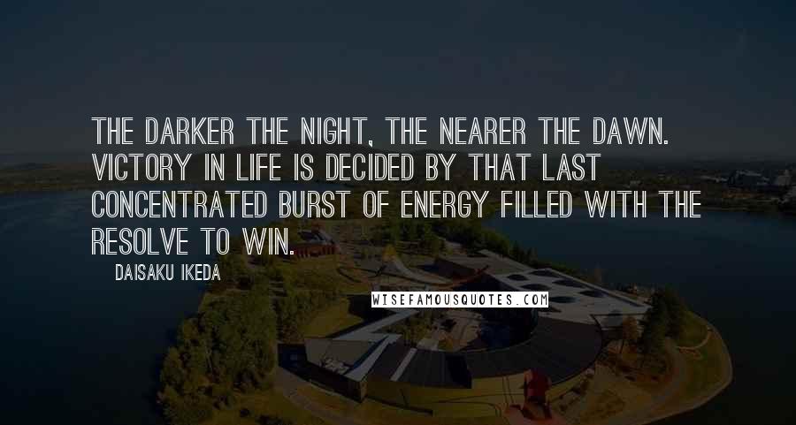 Daisaku Ikeda Quotes: The darker the night, the nearer the dawn. Victory in life is decided by that last concentrated burst of energy filled with the resolve to win.