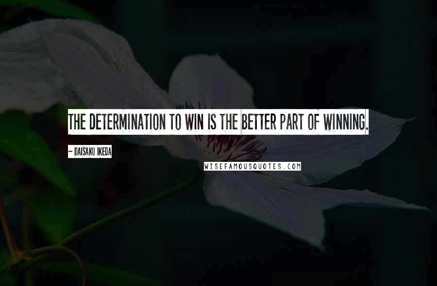 Daisaku Ikeda Quotes: The determination to win is the better part of winning.