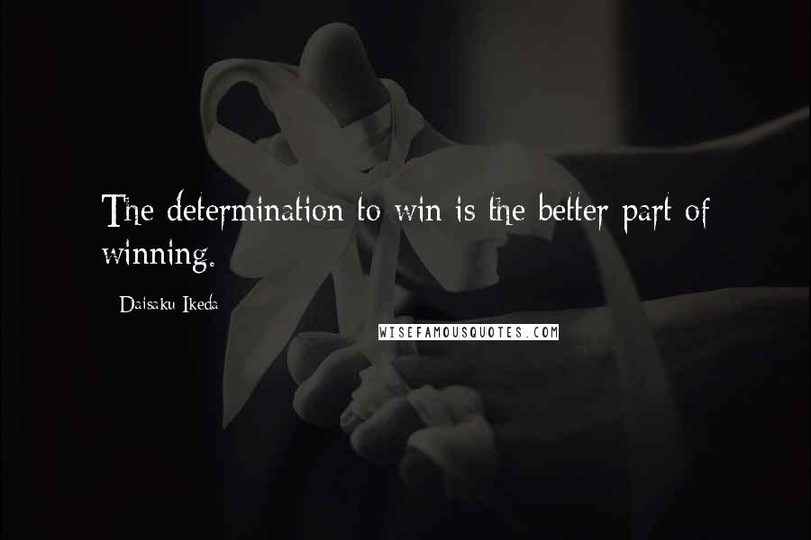 Daisaku Ikeda Quotes: The determination to win is the better part of winning.