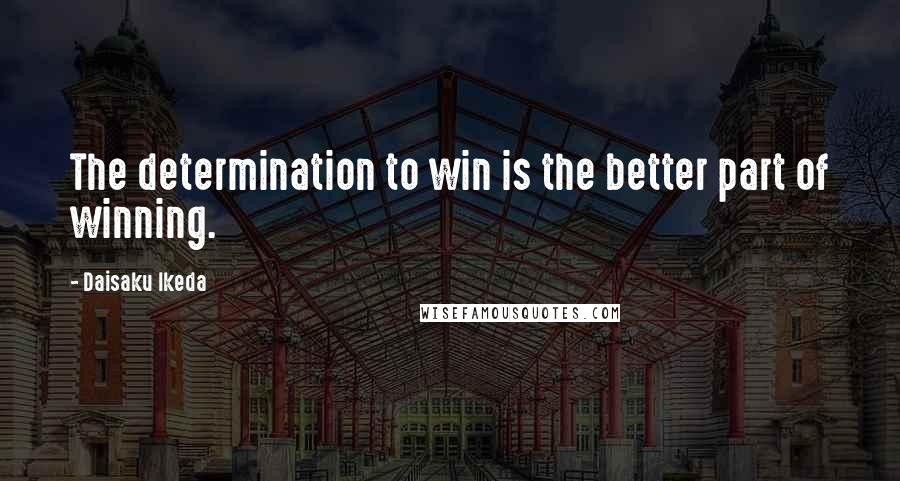 Daisaku Ikeda Quotes: The determination to win is the better part of winning.