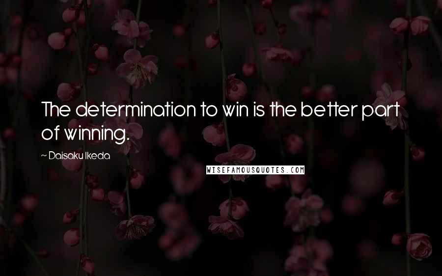 Daisaku Ikeda Quotes: The determination to win is the better part of winning.