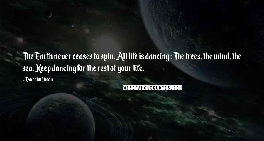 Daisaku Ikeda Quotes: The Earth never ceases to spin. All life is dancing : The trees, the wind, the sea. Keep dancing for the rest of your life.