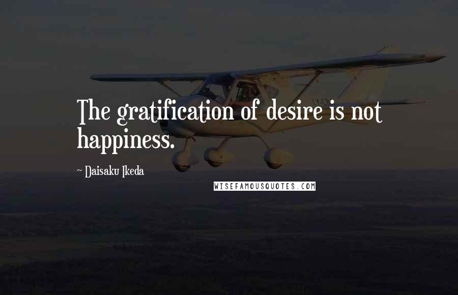 Daisaku Ikeda Quotes: The gratification of desire is not happiness.