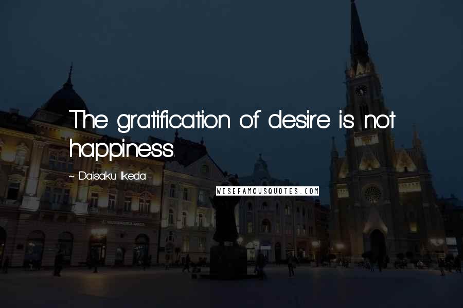 Daisaku Ikeda Quotes: The gratification of desire is not happiness.