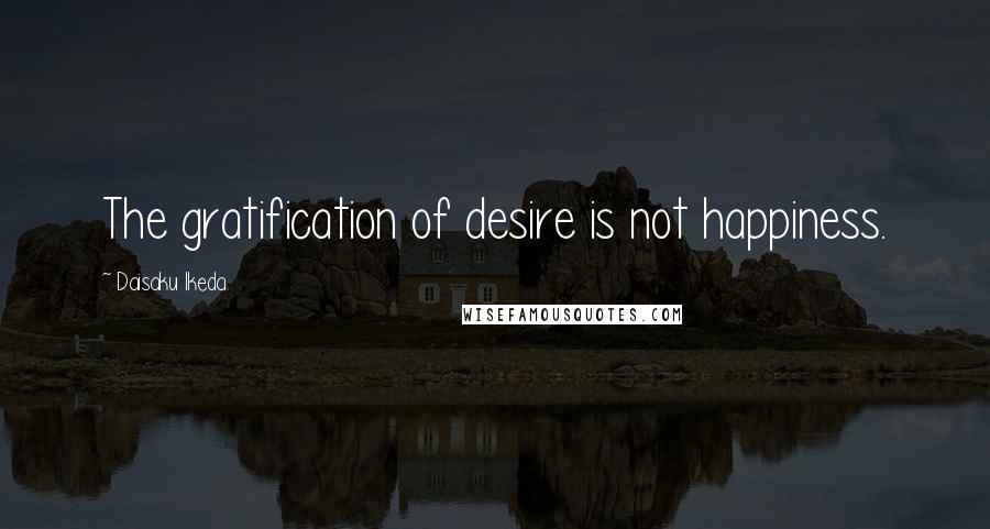 Daisaku Ikeda Quotes: The gratification of desire is not happiness.