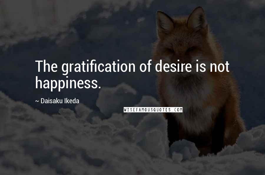 Daisaku Ikeda Quotes: The gratification of desire is not happiness.