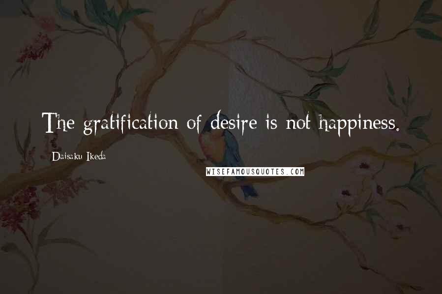 Daisaku Ikeda Quotes: The gratification of desire is not happiness.