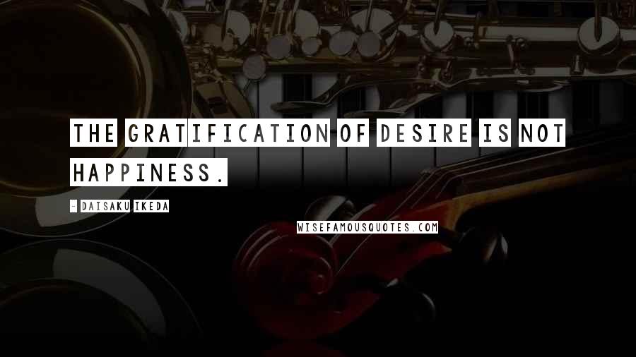 Daisaku Ikeda Quotes: The gratification of desire is not happiness.