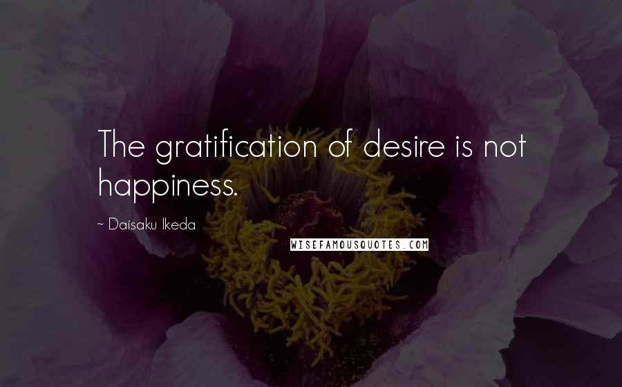 Daisaku Ikeda Quotes: The gratification of desire is not happiness.