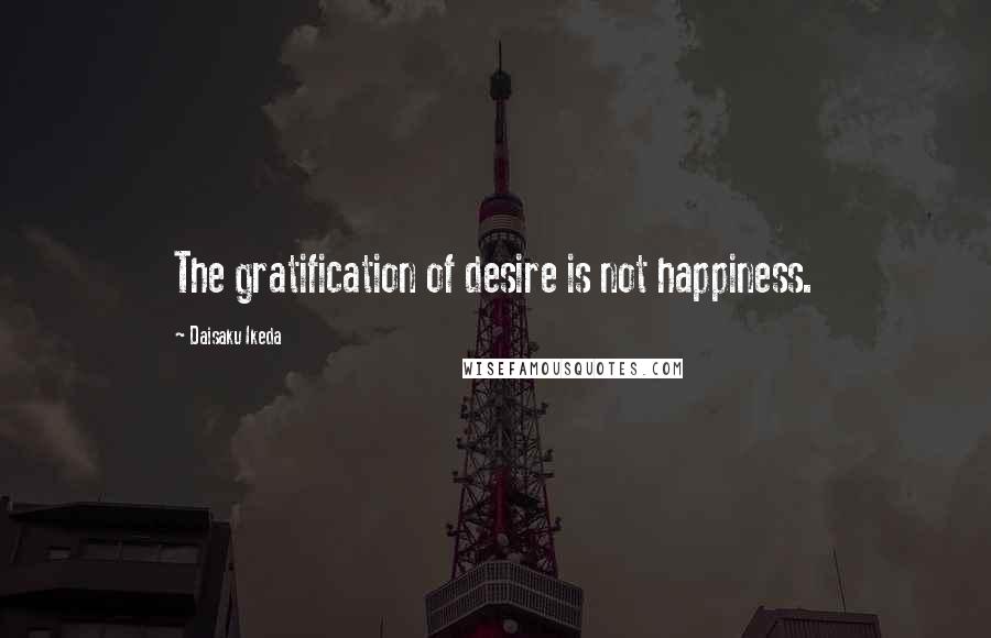 Daisaku Ikeda Quotes: The gratification of desire is not happiness.