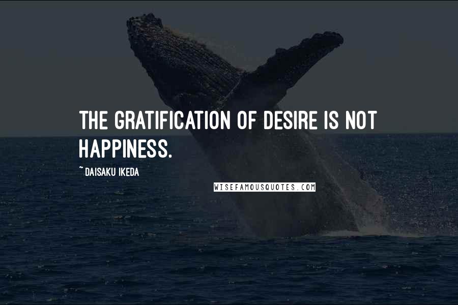 Daisaku Ikeda Quotes: The gratification of desire is not happiness.