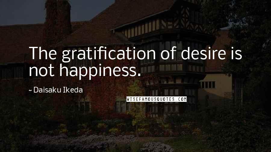 Daisaku Ikeda Quotes: The gratification of desire is not happiness.