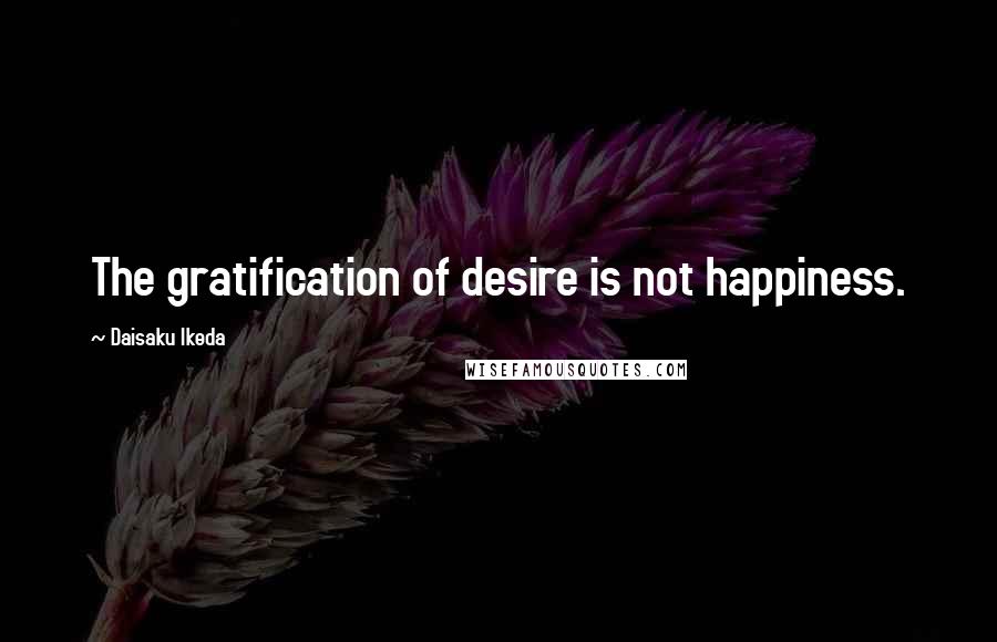 Daisaku Ikeda Quotes: The gratification of desire is not happiness.