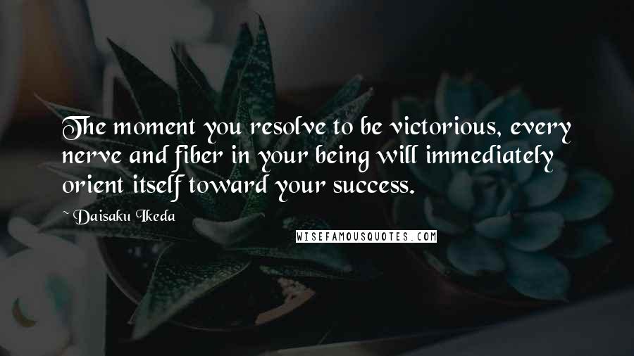 Daisaku Ikeda Quotes: The moment you resolve to be victorious, every nerve and fiber in your being will immediately orient itself toward your success.