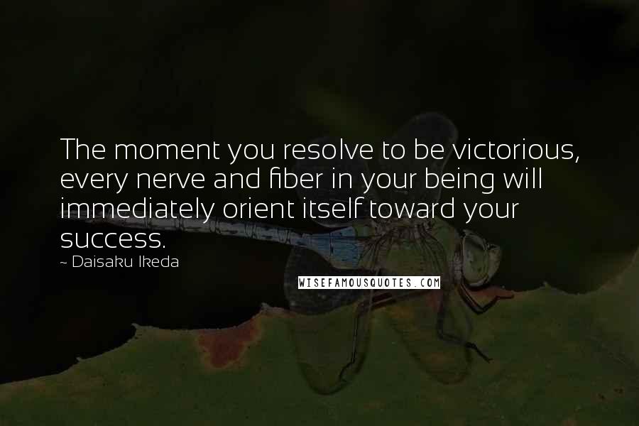 Daisaku Ikeda Quotes: The moment you resolve to be victorious, every nerve and fiber in your being will immediately orient itself toward your success.