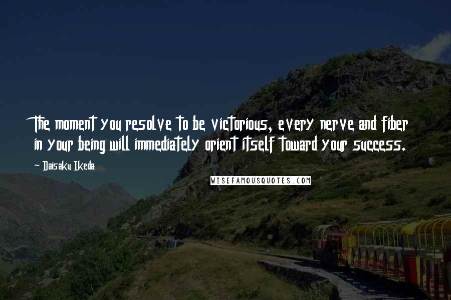 Daisaku Ikeda Quotes: The moment you resolve to be victorious, every nerve and fiber in your being will immediately orient itself toward your success.