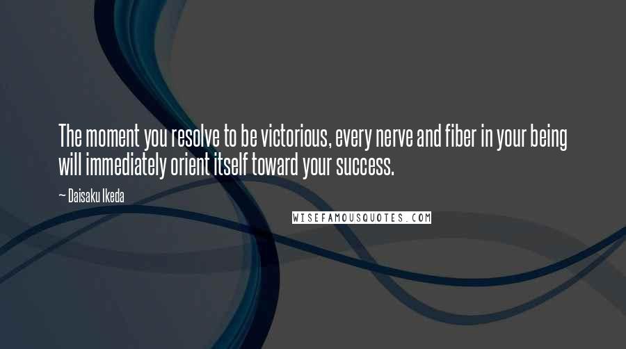 Daisaku Ikeda Quotes: The moment you resolve to be victorious, every nerve and fiber in your being will immediately orient itself toward your success.