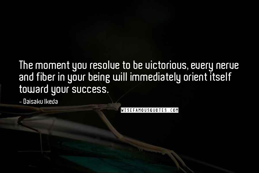 Daisaku Ikeda Quotes: The moment you resolve to be victorious, every nerve and fiber in your being will immediately orient itself toward your success.