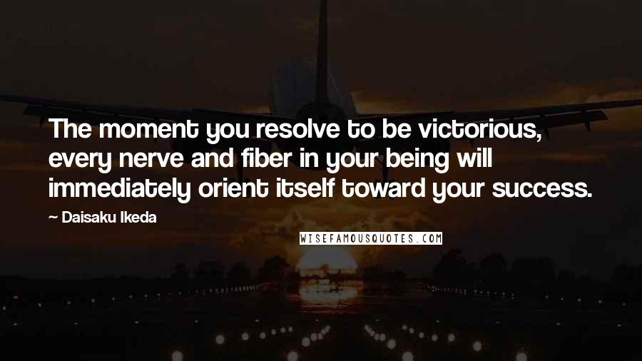 Daisaku Ikeda Quotes: The moment you resolve to be victorious, every nerve and fiber in your being will immediately orient itself toward your success.
