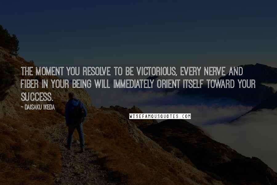 Daisaku Ikeda Quotes: The moment you resolve to be victorious, every nerve and fiber in your being will immediately orient itself toward your success.