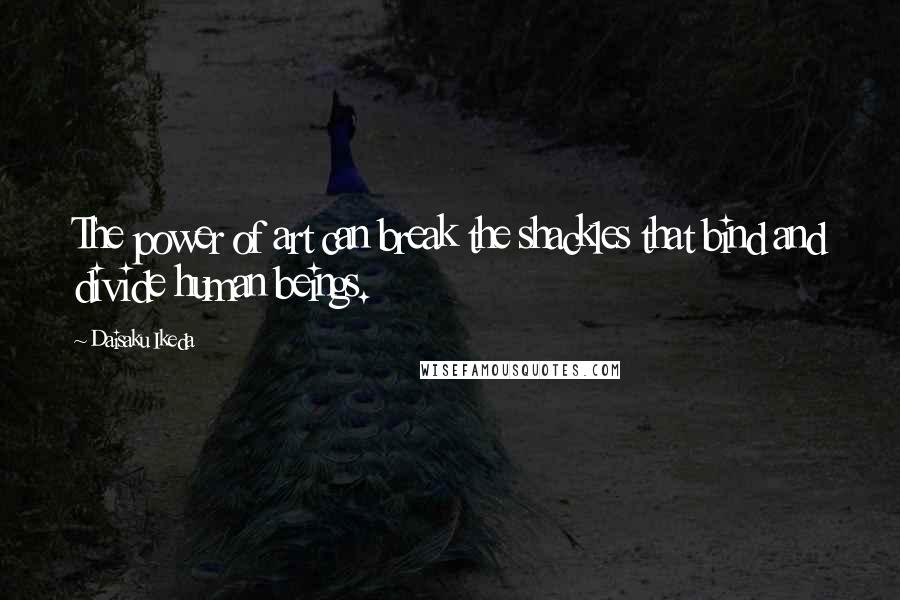Daisaku Ikeda Quotes: The power of art can break the shackles that bind and divide human beings.